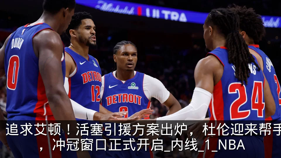 追求艾顿！活塞引援方案出炉，杜伦迎来帮手，冲冠窗口正式开启_内线_1_NBA